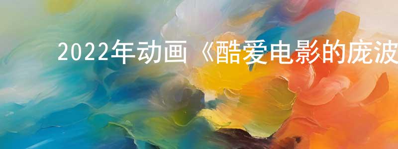 ﻿蔡天西的网络影视资源,﻿2022年动画《酷爱电影的庞波小姐》BD日语中字迅雷下载_电影天堂